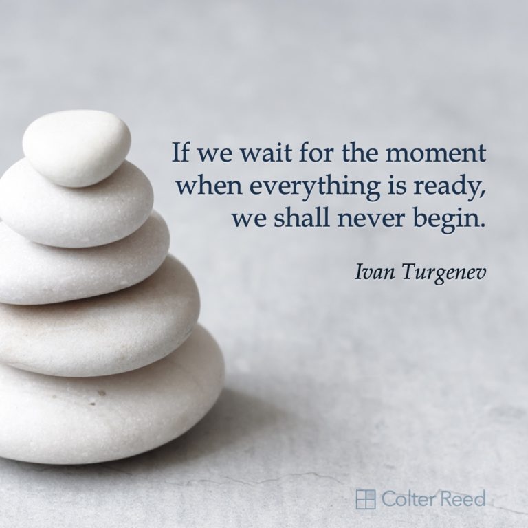 If we wait for the moment when everything is ready, we shall never begin. —Ivan Turgenev