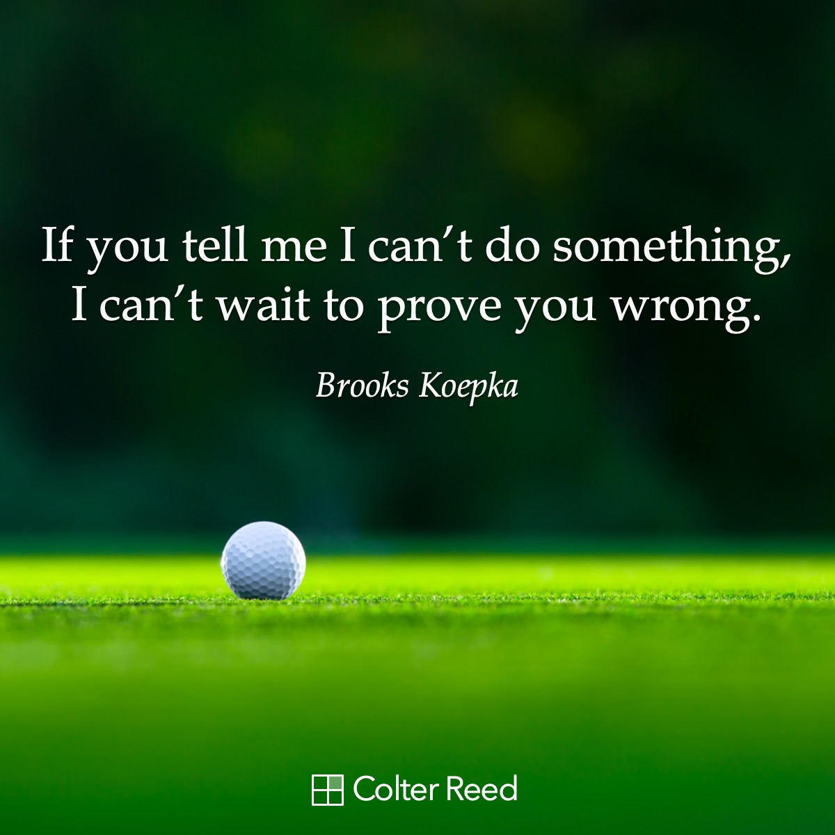 If you tell me I can’t do something, I can’t wait to prove you wrong. —Brooks Koepka