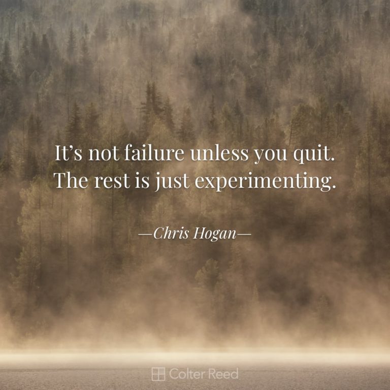 It’s not failure unless you quit. The rest is just experimenting. —Chris Hogan