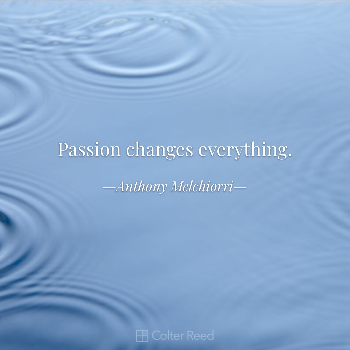 Passion changes everything. —Anthony Melchiorri