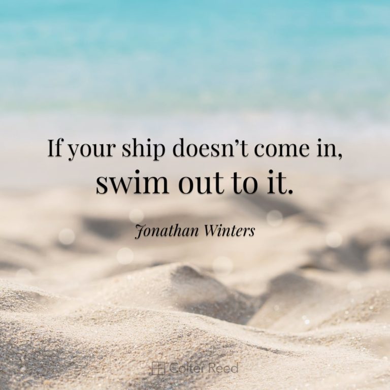 If your ship doesn’t come in, swim out to it. —Jonathan Winters