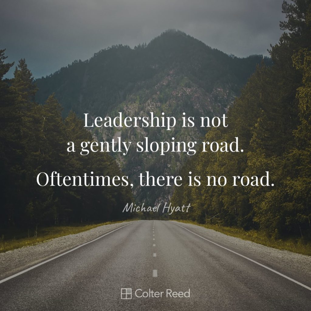 Leadership is not a gently sloping road. Oftentimes, there is no road. —Michael Hyatt
