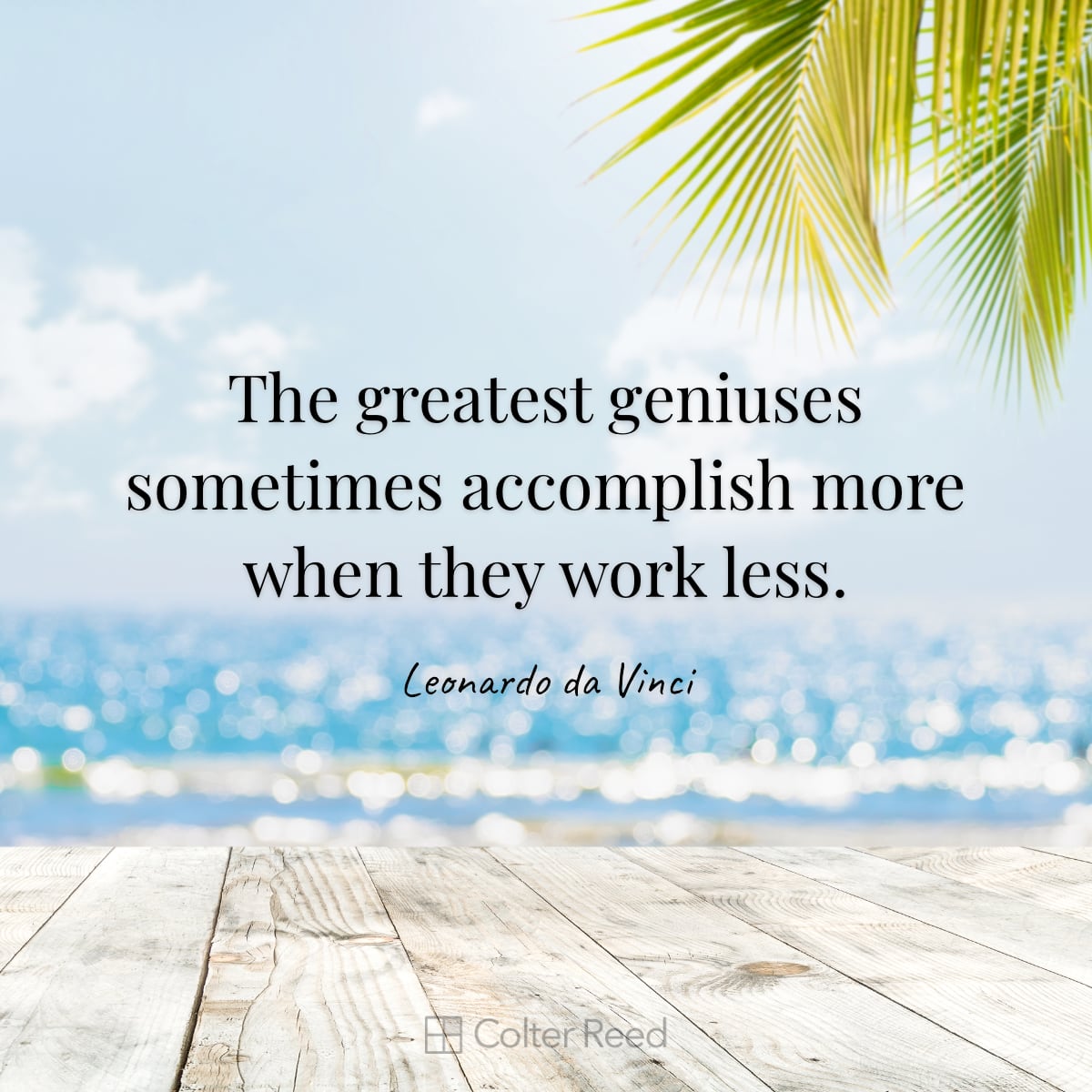 The greatest geniuses sometimes accomplish more when they work less. —Leonardo da Vinci