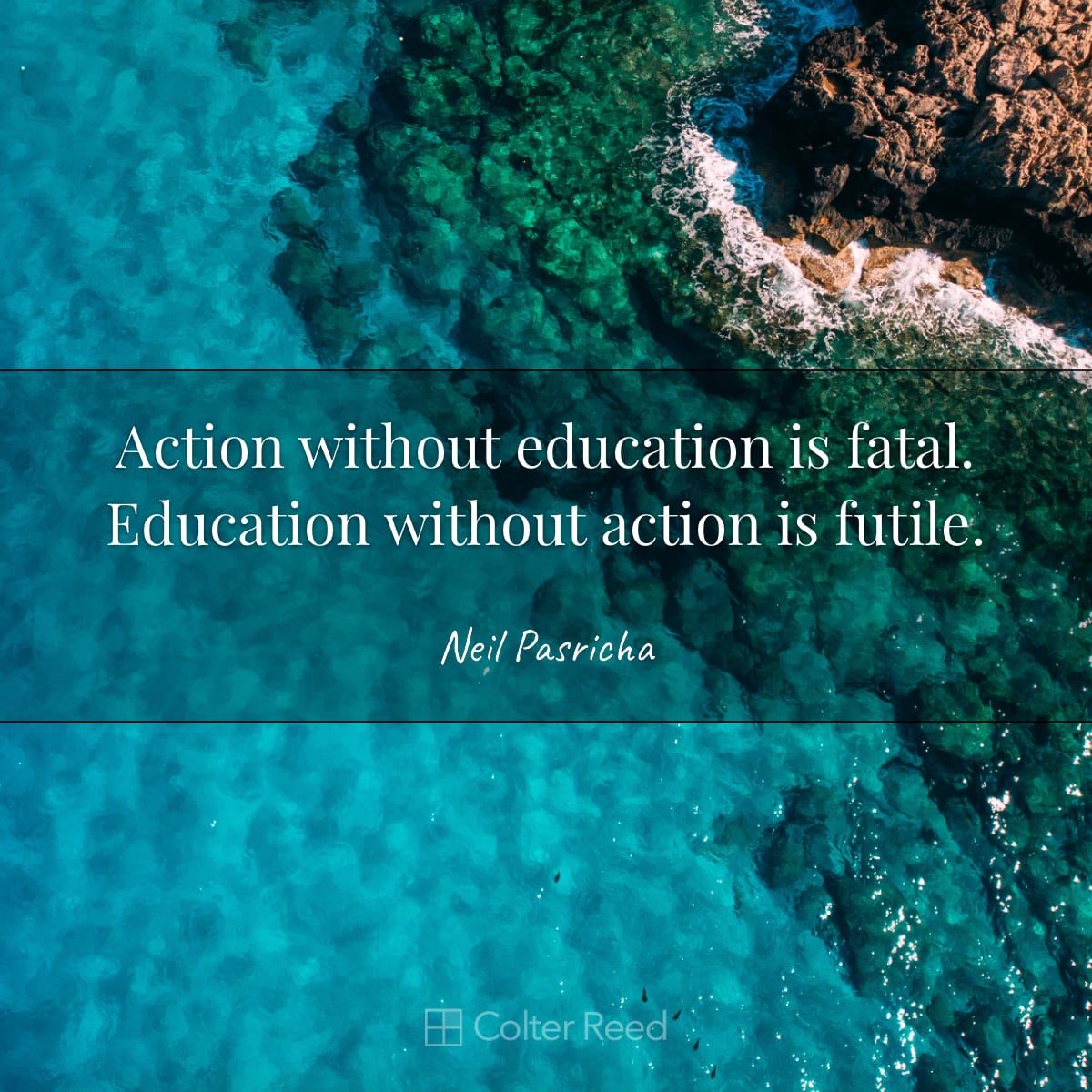 Action without education is fatal. Education without action is futile. —Neil Pasricha