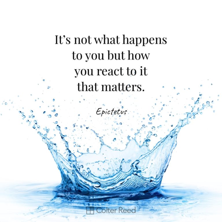 It’s not what happens to you but how you react to it that matters. —Epictetus