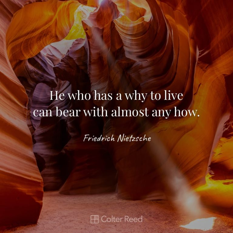 He who has a why to live can bear with almost any how. —Friedrich Nietzsche