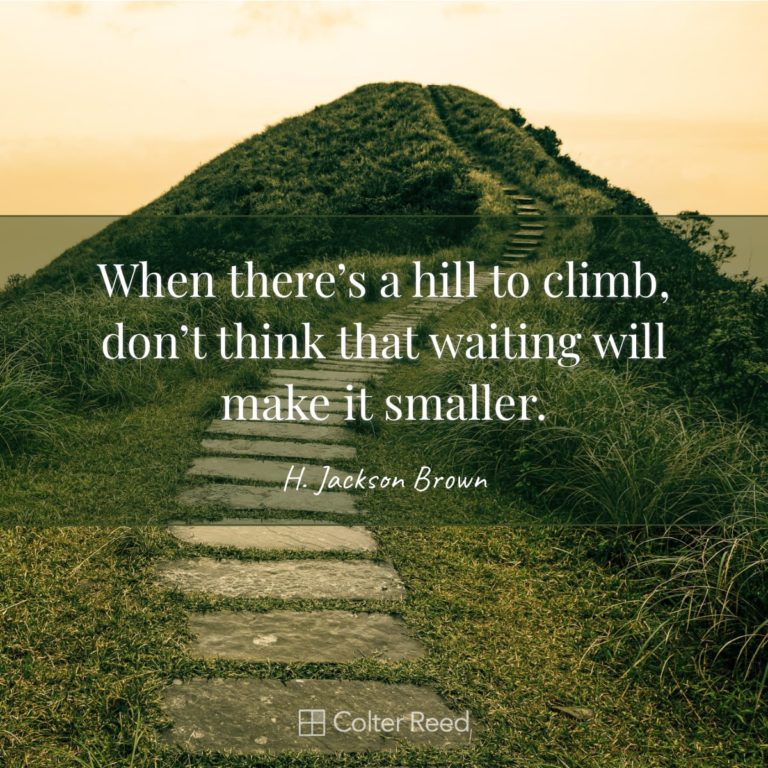When there’s a hill to climb, don’t think that waiting will make it smaller. —H. Jackson Brown