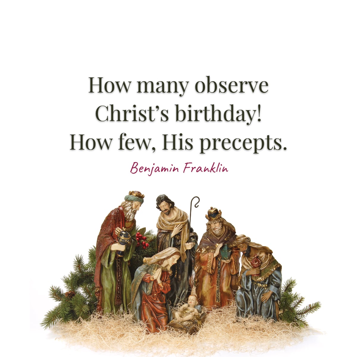How many observe Christ’s birthday! How few, His precepts. —Benjamin Franklin